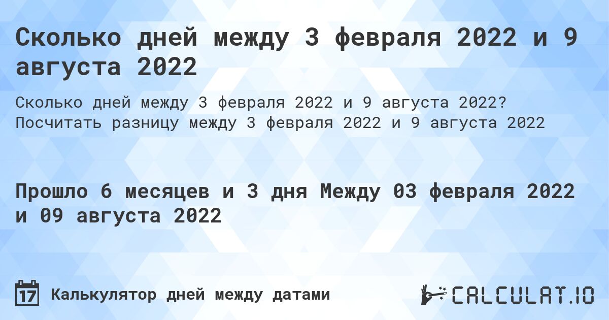 Сколько дней между 3 февраля 2022 и 9 августа 2022. Посчитать разницу между 3 февраля 2022 и 9 августа 2022