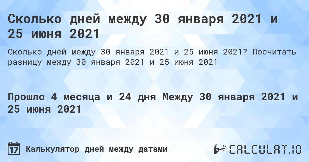 Сколько дней между 30 января 2021 и 25 июня 2021. Посчитать разницу между 30 января 2021 и 25 июня 2021
