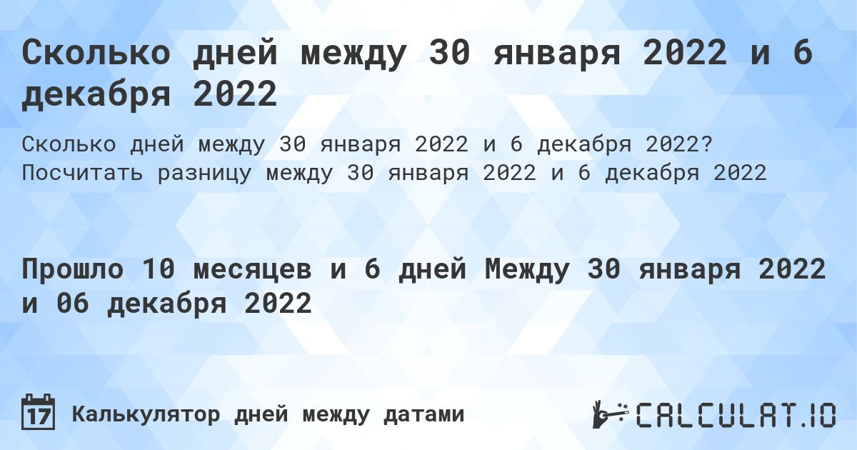 Сколько дней между 30 января 2022 и 6 декабря 2022. Посчитать разницу между 30 января 2022 и 6 декабря 2022