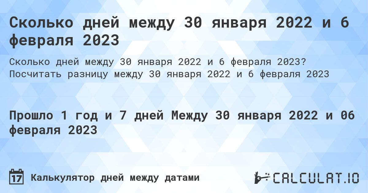 Сколько дней между 30 января 2022 и 6 февраля 2023. Посчитать разницу между 30 января 2022 и 6 февраля 2023