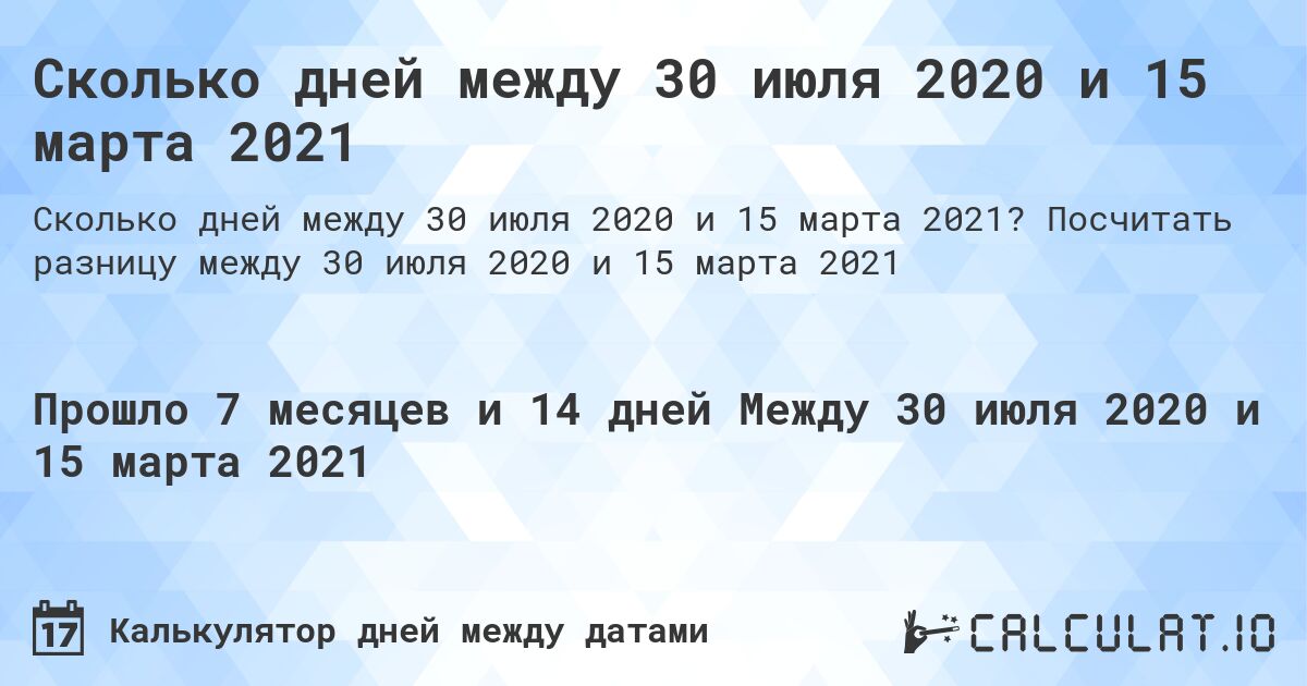 Сколько дней между 30 июля 2020 и 15 марта 2021. Посчитать разницу между 30 июля 2020 и 15 марта 2021