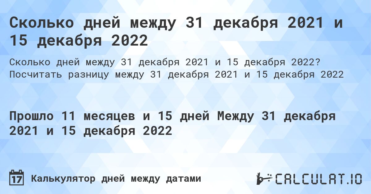 Сколько дней между 31 декабря 2021 и 15 декабря 2022. Посчитать разницу между 31 декабря 2021 и 15 декабря 2022