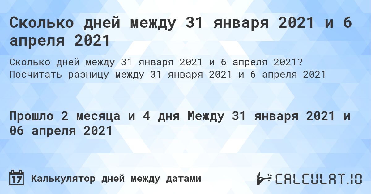 Сколько дней между 31 января 2021 и 6 апреля 2021. Посчитать разницу между 31 января 2021 и 6 апреля 2021