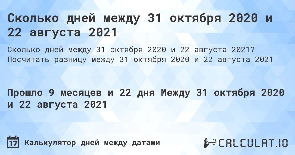 Сколько дней между 31 октября 2020 и 22 августа 2021. Посчитать разницу между 31 октября 2020 и 22 августа 2021