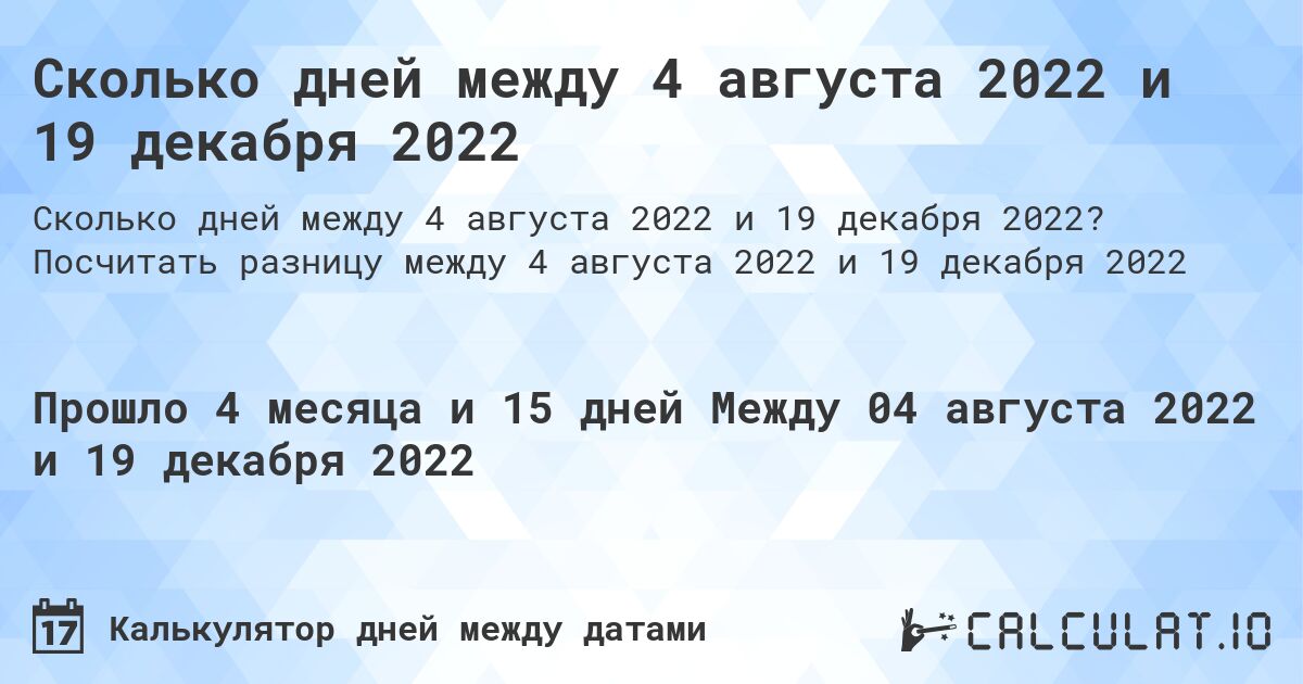 Сколько дней между 4 августа 2022 и 19 декабря 2022. Посчитать разницу между 4 августа 2022 и 19 декабря 2022