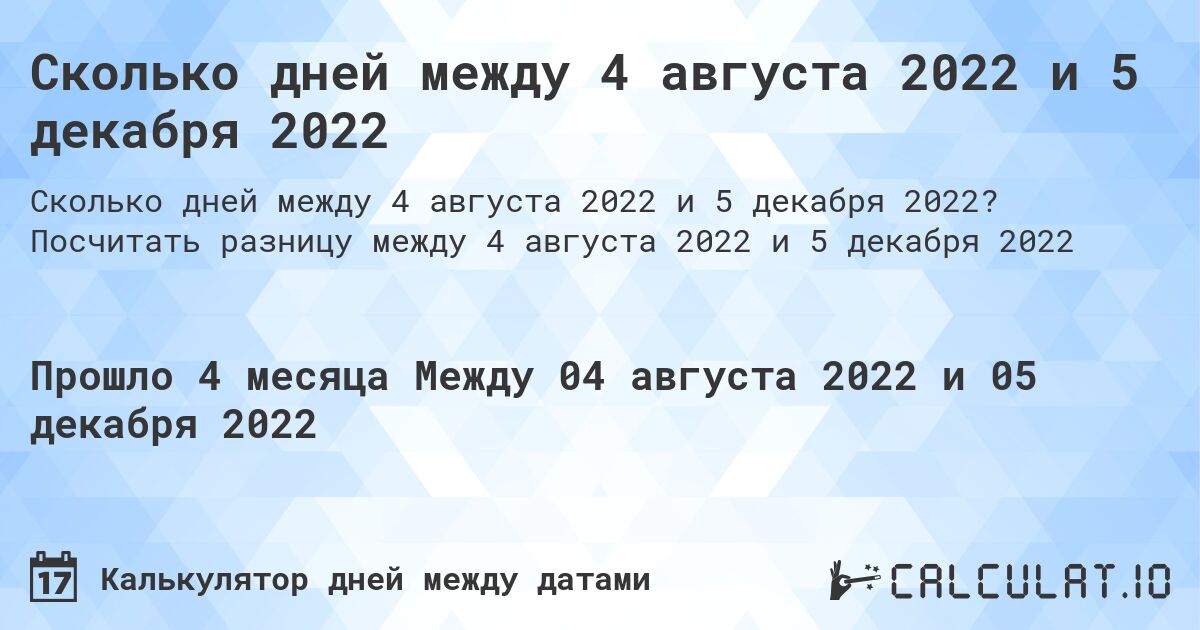 Сколько дней между 4 августа 2022 и 5 декабря 2022. Посчитать разницу между 4 августа 2022 и 5 декабря 2022