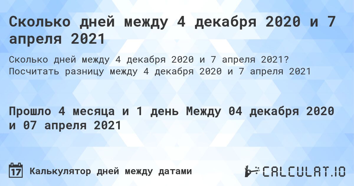 Сколько дней между 4 декабря 2020 и 7 апреля 2021. Посчитать разницу между 4 декабря 2020 и 7 апреля 2021