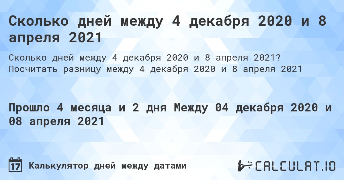 Сколько дней между 4 декабря 2020 и 8 апреля 2021. Посчитать разницу между 4 декабря 2020 и 8 апреля 2021