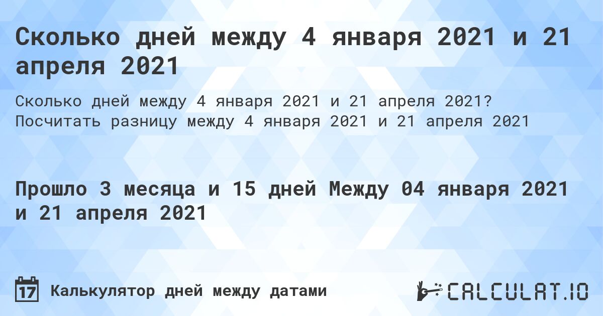 Сколько дней между 4 января 2021 и 21 апреля 2021. Посчитать разницу между 4 января 2021 и 21 апреля 2021