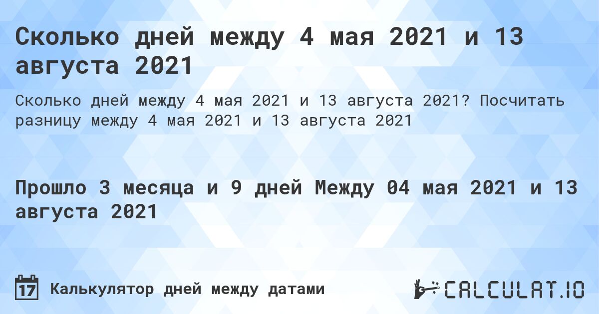 Сколько дней между 4 мая 2021 и 13 августа 2021. Посчитать разницу между 4 мая 2021 и 13 августа 2021