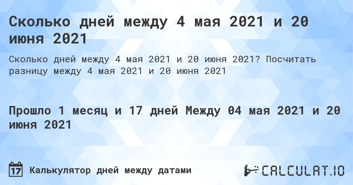 Сколько дней между 4 мая 2021 и 20 июня 2021. Посчитать разницу между 4 мая 2021 и 20 июня 2021