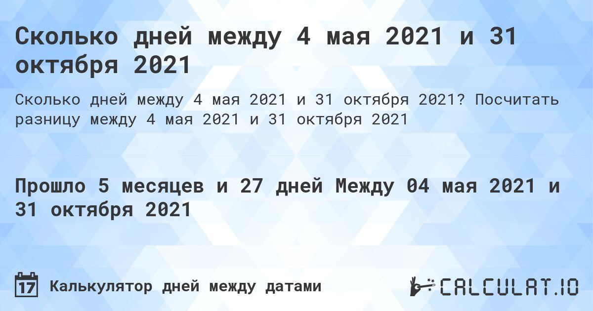 Сколько дней между 4 мая 2021 и 31 октября 2021. Посчитать разницу между 4 мая 2021 и 31 октября 2021