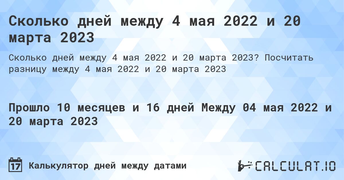 Сколько дней между 4 мая 2022 и 20 марта 2023. Посчитать разницу между 4 мая 2022 и 20 марта 2023