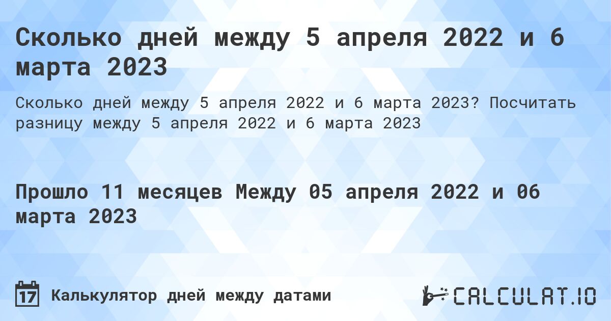 Сколько дней между 5 апреля 2022 и 6 марта 2023. Посчитать разницу между 5 апреля 2022 и 6 марта 2023