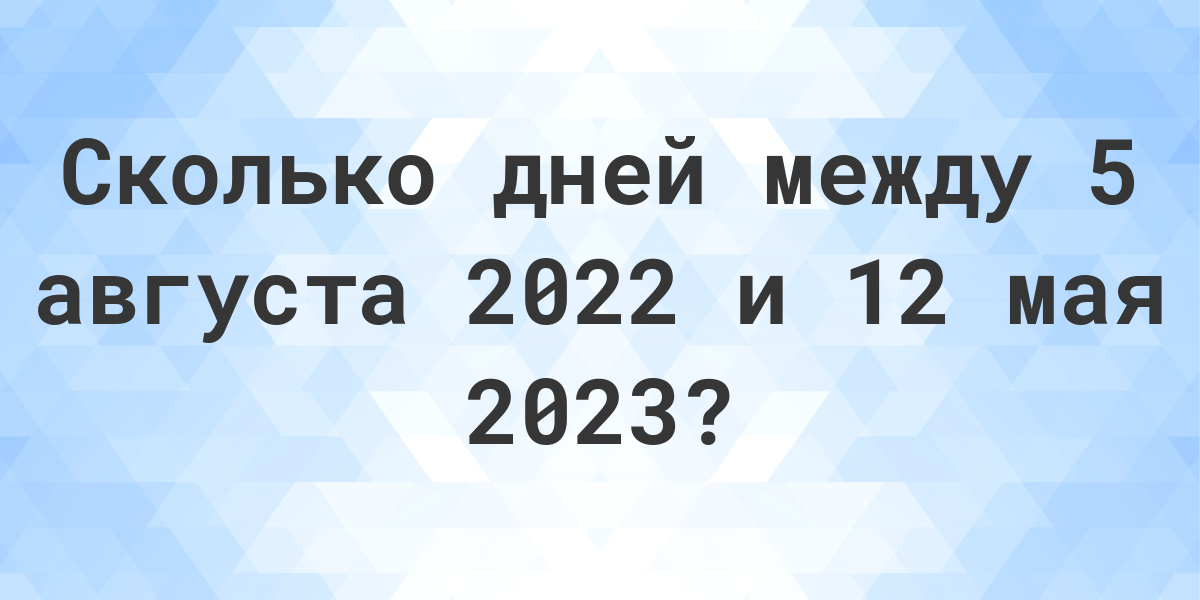 Сколько дней между 05 августа 2022 и 12 мая 2023 - Calculatio