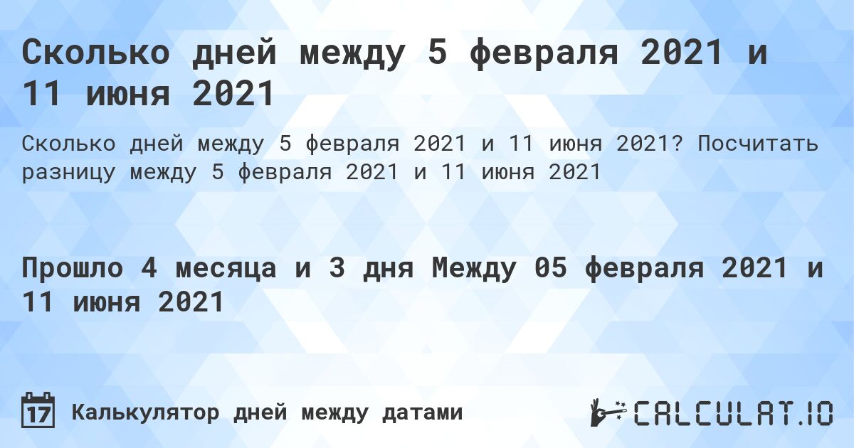 Сколько дней между 5 февраля 2021 и 11 июня 2021. Посчитать разницу между 5 февраля 2021 и 11 июня 2021