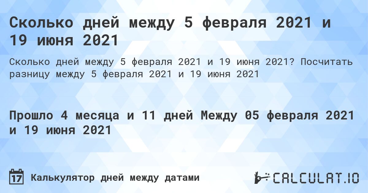 Сколько дней между 5 февраля 2021 и 19 июня 2021. Посчитать разницу между 5 февраля 2021 и 19 июня 2021
