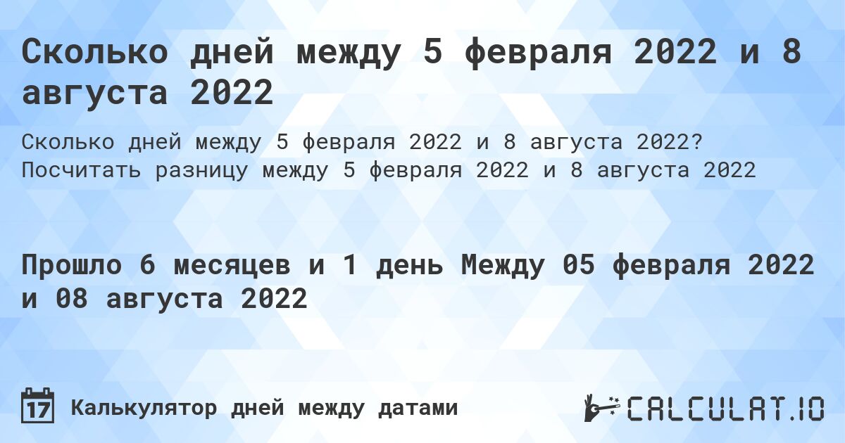 Сколько дней между 5 февраля 2022 и 8 августа 2022. Посчитать разницу между 5 февраля 2022 и 8 августа 2022