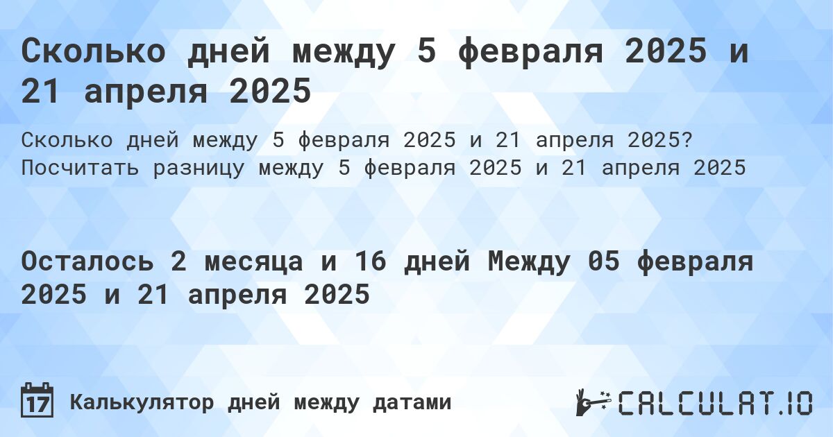 Сколько дней между 5 февраля 2025 и 21 апреля 2025. Посчитать разницу между 5 февраля 2025 и 21 апреля 2025