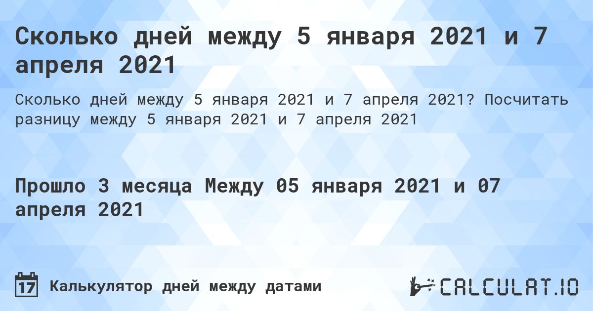 Сколько дней между 5 января 2021 и 7 апреля 2021. Посчитать разницу между 5 января 2021 и 7 апреля 2021