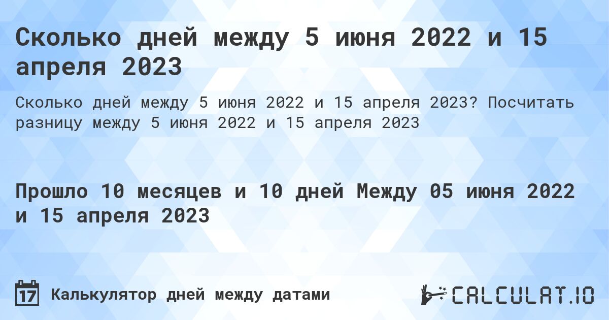 Сколько дней между 5 июня 2022 и 15 апреля 2023. Посчитать разницу между 5 июня 2022 и 15 апреля 2023