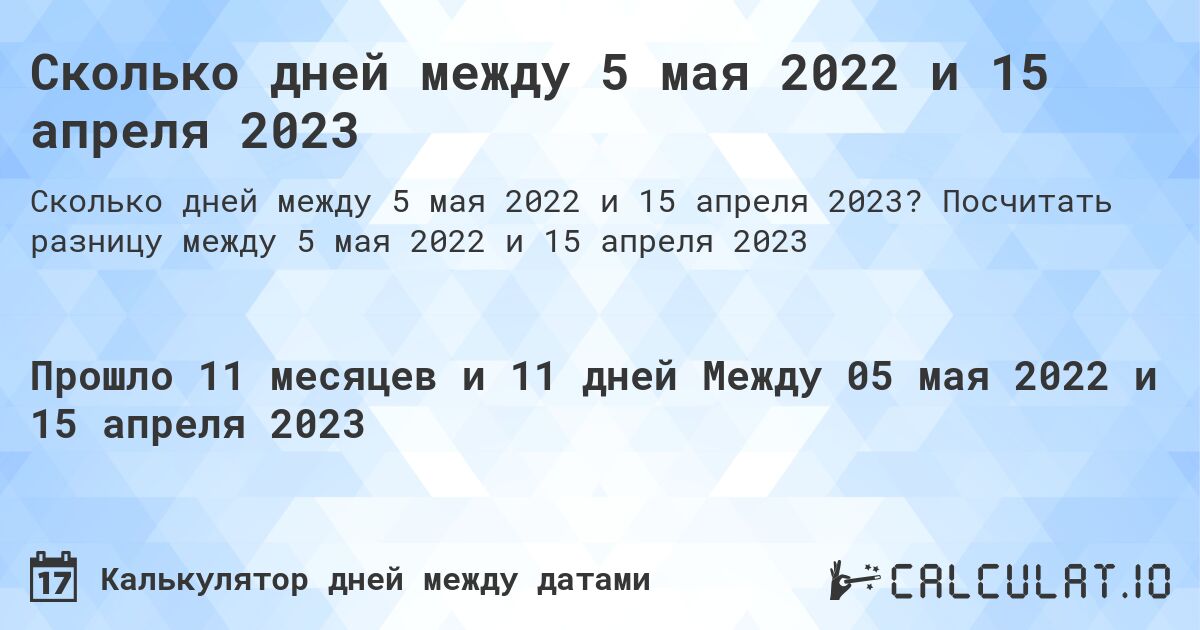 Сколько дней между 5 мая 2022 и 15 апреля 2023. Посчитать разницу между 5 мая 2022 и 15 апреля 2023