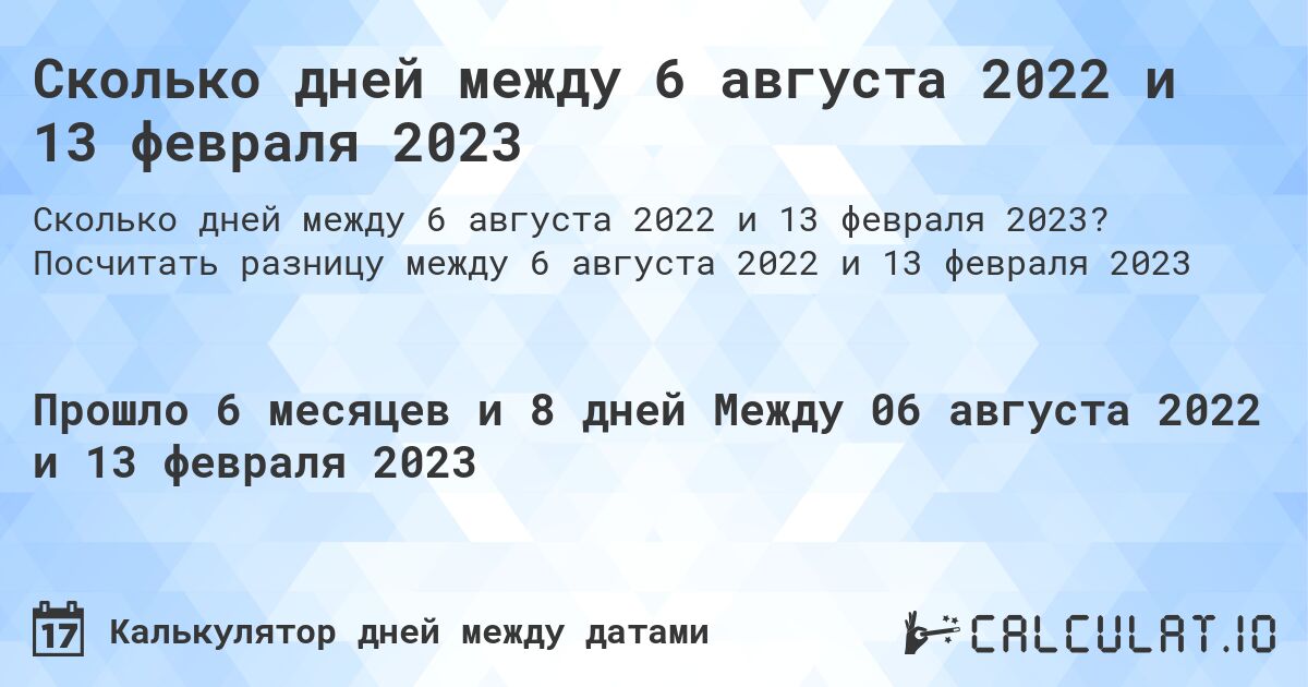 Сколько дней между 6 августа 2022 и 13 февраля 2023. Посчитать разницу между 6 августа 2022 и 13 февраля 2023