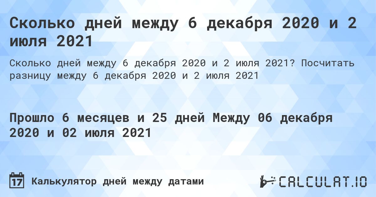 Сколько дней между 6 декабря 2020 и 2 июля 2021. Посчитать разницу между 6 декабря 2020 и 2 июля 2021