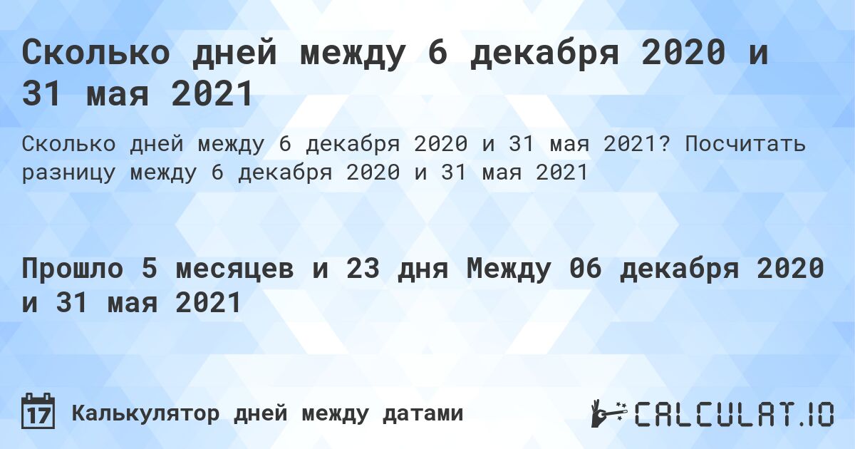 Сколько дней между 6 декабря 2020 и 31 мая 2021. Посчитать разницу между 6 декабря 2020 и 31 мая 2021
