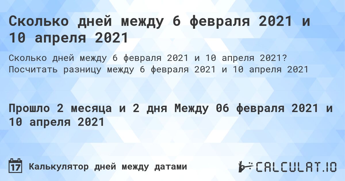Сколько дней между 6 февраля 2021 и 10 апреля 2021. Посчитать разницу между 6 февраля 2021 и 10 апреля 2021