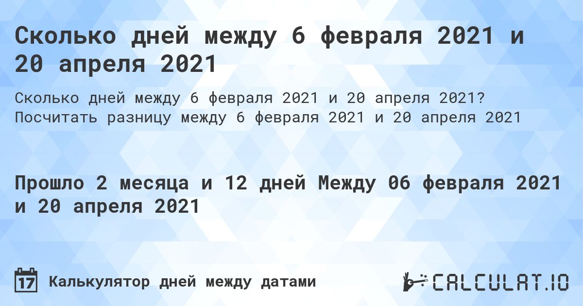 Сколько дней между 6 февраля 2021 и 20 апреля 2021. Посчитать разницу между 6 февраля 2021 и 20 апреля 2021