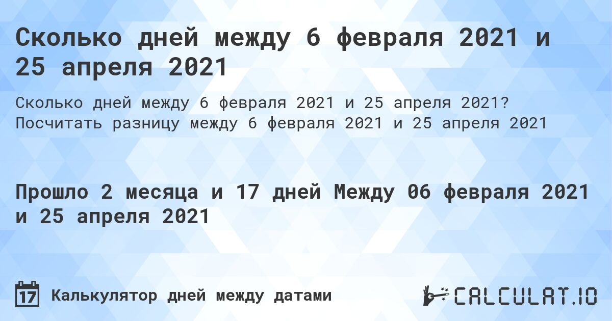 Сколько дней между 6 февраля 2021 и 25 апреля 2021. Посчитать разницу между 6 февраля 2021 и 25 апреля 2021