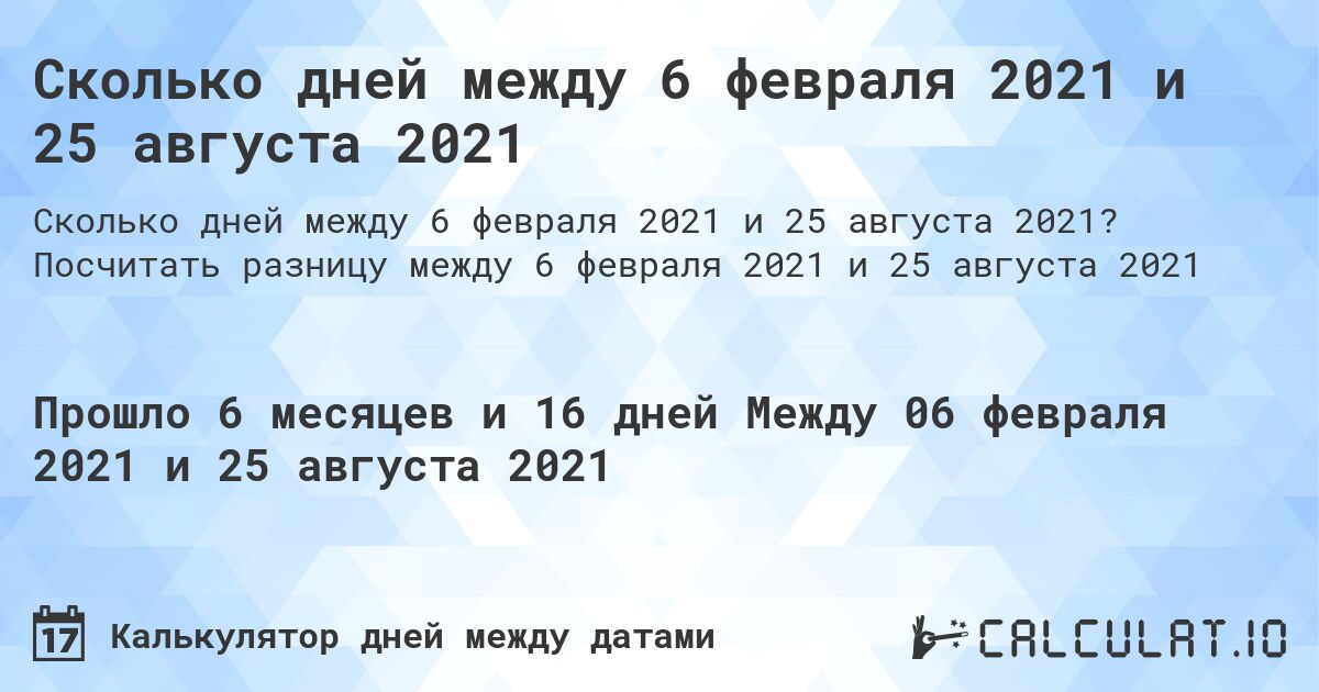 Сколько дней между 6 февраля 2021 и 25 августа 2021. Посчитать разницу между 6 февраля 2021 и 25 августа 2021