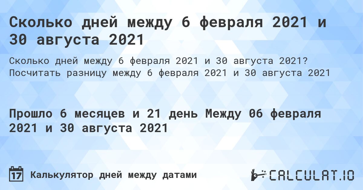 Сколько дней между 6 февраля 2021 и 30 августа 2021. Посчитать разницу между 6 февраля 2021 и 30 августа 2021