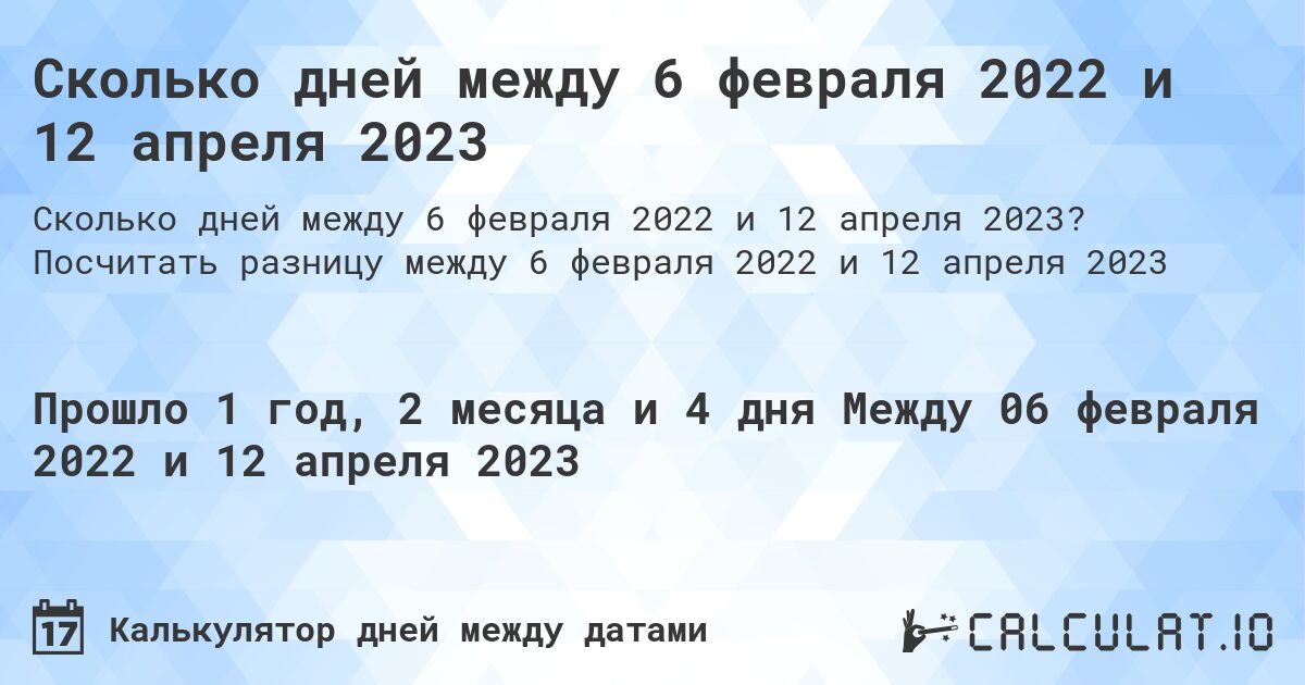 Сколько дней между 6 февраля 2022 и 12 апреля 2023. Посчитать разницу между 6 февраля 2022 и 12 апреля 2023