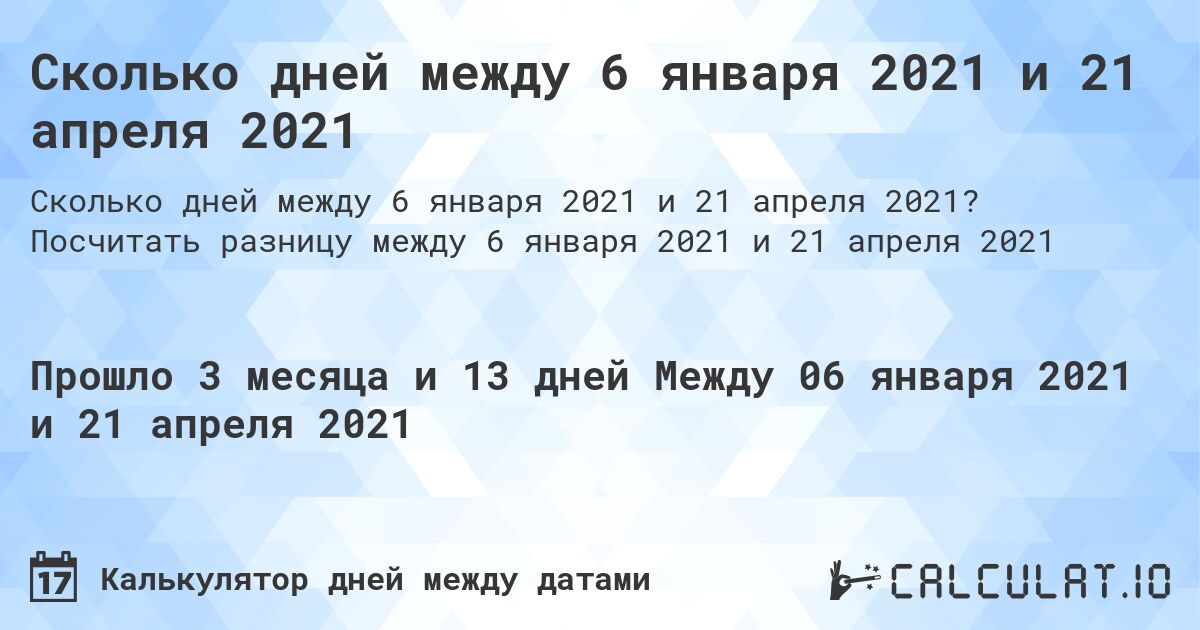 Сколько дней между 6 января 2021 и 21 апреля 2021. Посчитать разницу между 6 января 2021 и 21 апреля 2021