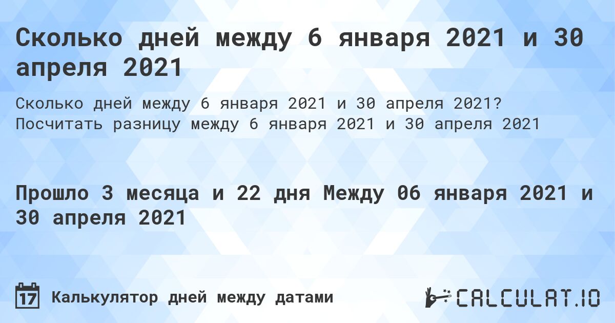 Сколько дней между 6 января 2021 и 30 апреля 2021. Посчитать разницу между 6 января 2021 и 30 апреля 2021