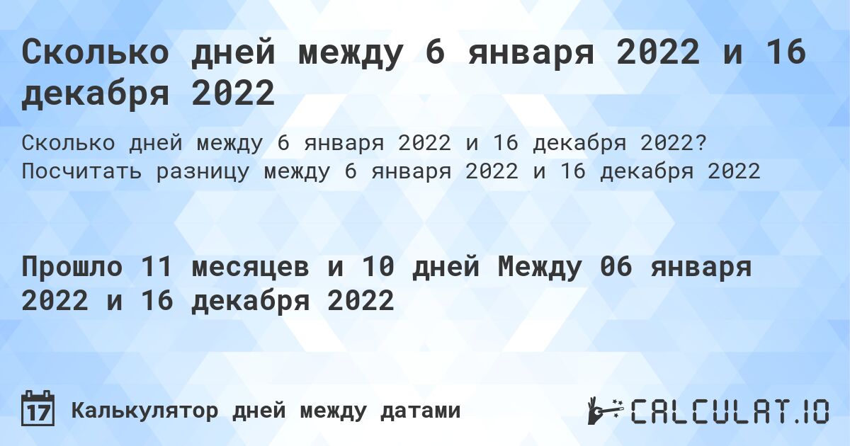Сколько дней между 6 января 2022 и 16 декабря 2022. Посчитать разницу между 6 января 2022 и 16 декабря 2022