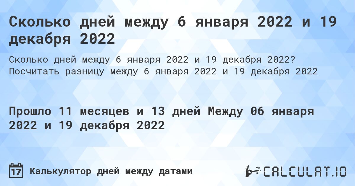 Сколько дней между 6 января 2022 и 19 декабря 2022. Посчитать разницу между 6 января 2022 и 19 декабря 2022
