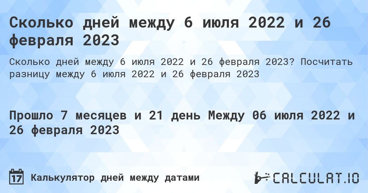 Сколько дней между 6 июля 2022 и 26 февраля 2023. Посчитать разницу между 6 июля 2022 и 26 февраля 2023