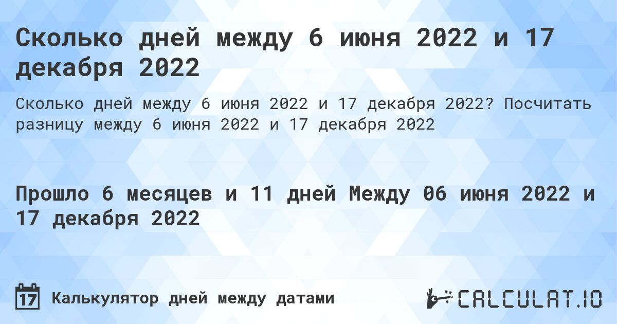 Сколько дней между 6 июня 2022 и 17 декабря 2022. Посчитать разницу между 6 июня 2022 и 17 декабря 2022