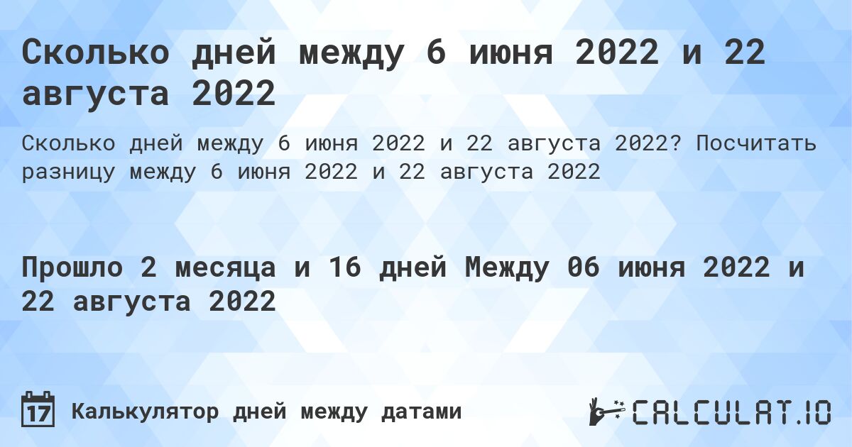 Сколько дней между 6 июня 2022 и 22 августа 2022. Посчитать разницу между 6 июня 2022 и 22 августа 2022