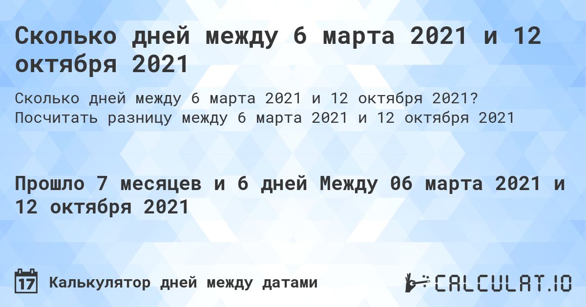 Сколько дней между 6 марта 2021 и 12 октября 2021. Посчитать разницу между 6 марта 2021 и 12 октября 2021