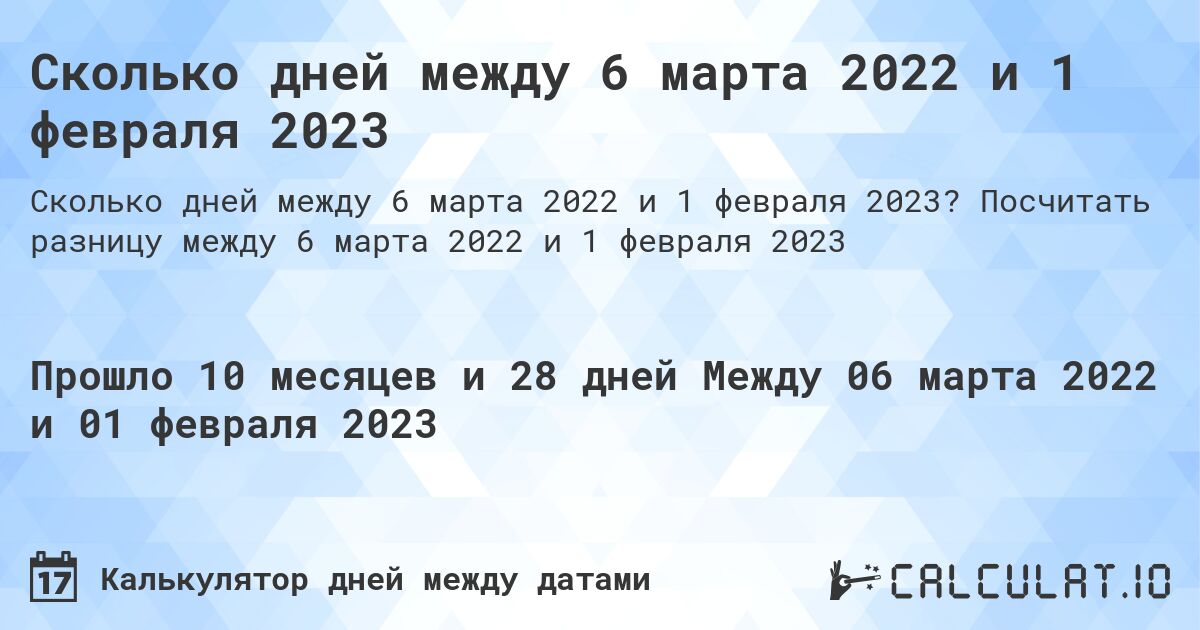 Сколько дней между 6 марта 2022 и 1 февраля 2023. Посчитать разницу между 6 марта 2022 и 1 февраля 2023