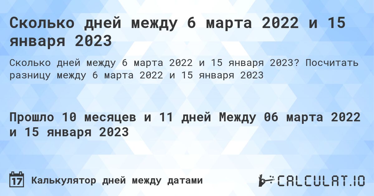 Сколько дней между 6 марта 2022 и 15 января 2023. Посчитать разницу между 6 марта 2022 и 15 января 2023