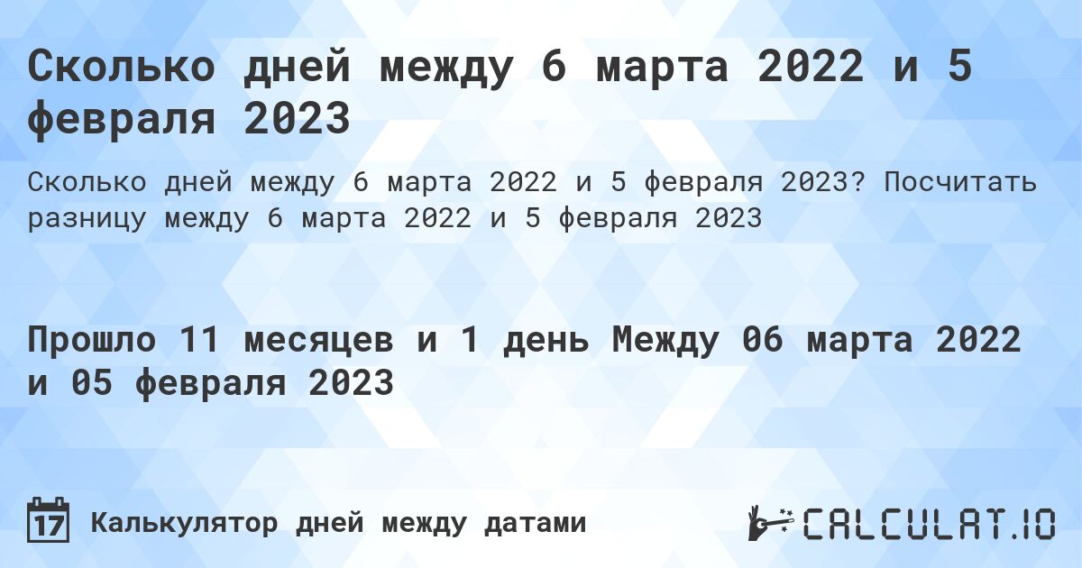 Сколько дней между 6 марта 2022 и 5 февраля 2023. Посчитать разницу между 6 марта 2022 и 5 февраля 2023