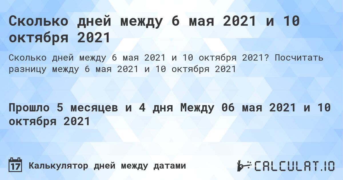 Сколько дней между 6 мая 2021 и 10 октября 2021. Посчитать разницу между 6 мая 2021 и 10 октября 2021