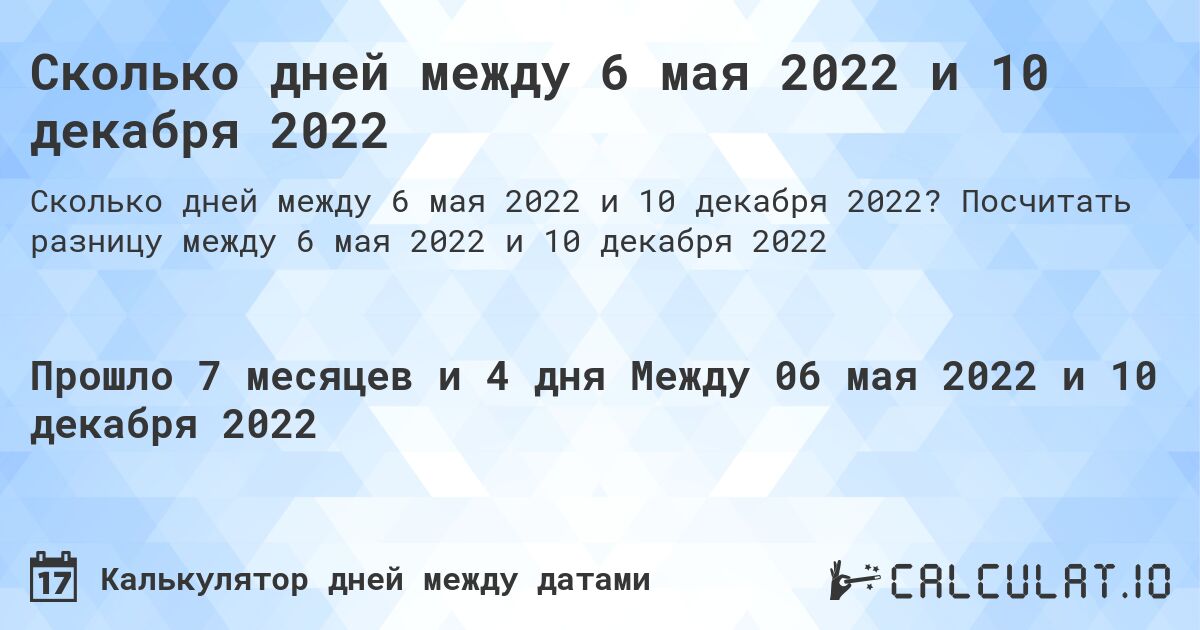 Сколько дней между 6 мая 2022 и 10 декабря 2022. Посчитать разницу между 6 мая 2022 и 10 декабря 2022