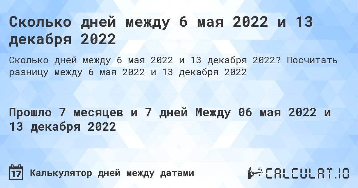 Сколько дней между 6 мая 2022 и 13 декабря 2022. Посчитать разницу между 6 мая 2022 и 13 декабря 2022