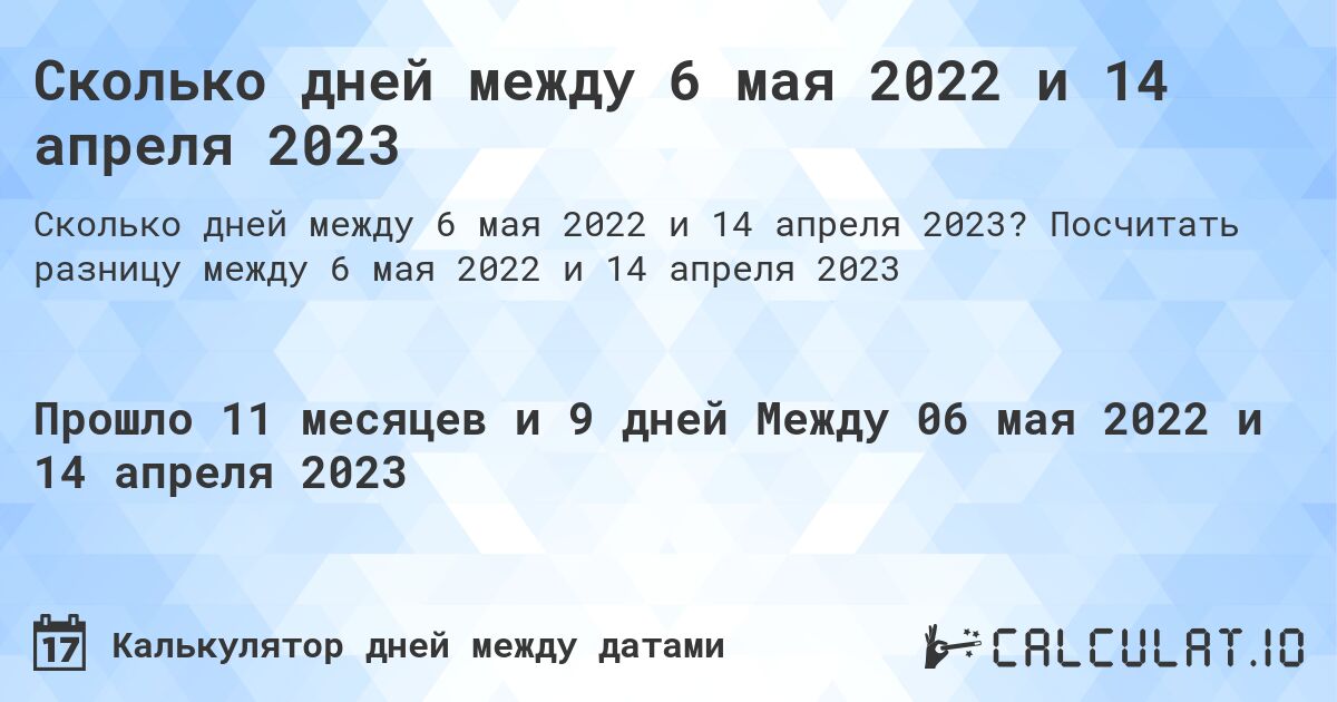 Сколько дней между 6 мая 2022 и 14 апреля 2023. Посчитать разницу между 6 мая 2022 и 14 апреля 2023